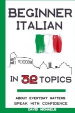 Beginner Italian in 32 Topics: Speak with Confidence About Everyday Matters.