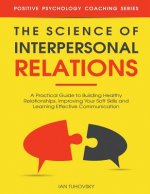 The Science of Interpersonal Relations: A Practical Guide to Building Healthy Relationships, Improving Your Soft Skills and Learning Effective Communi