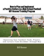 How to Plan and Implement a Positive Culture in a High School Football Off-Season Training Program: Improving Your Football Team, Players, and Culture