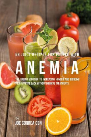 58 Juice Recipes for People with Anemia: The Juicing Solution to Increasing Hunger and Bringing Your Appetite Back without Medical Treatments