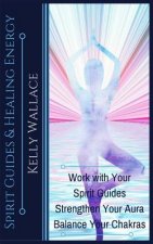 Spirit Guides and Healing Energy: Work with Your Spirit Guides Strengthen Your Aura Balance Your Chakras