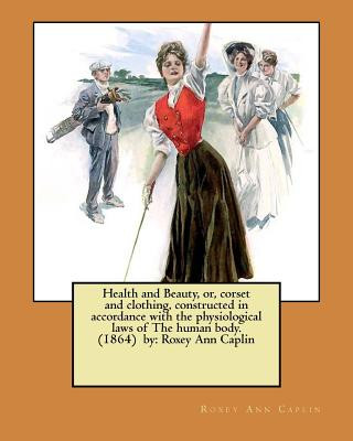 Health and Beauty, or, corset and clothing, constructed in accordance with the physiological laws of The human body. (1864) by: Roxey Ann Caplin (