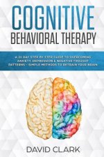 Cognitive Behavioral Therapy: A 21 Day Step by Step Guide to Overcoming Anxiety, Depression & Negative Thought Patterns - Simple Methods to Retrain