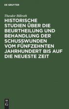 Historische Studien UEber Die Beurtheilung Und Behandlung Der Schusswunden Vom Funfzehnten Jahrhundert Bis Auf Die Neueste Zeit