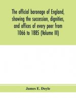 official baronage of England, showing the succession, dignities, and offices of every peer from 1066 to 1885 (Volume III)