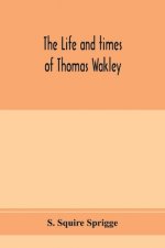 life and times of Thomas Wakley, founder and first editor of the Lancet Member of parliament for Finsbury, and Coroner for west middlesex.