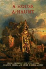 A House A-Haunt: Classic Stories of Haunted Houses, Horrific Rooms, and Other Ghastly Abodes