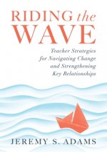 Riding the Wave: Teacher Strategies for Navigating Change and Strengthening Key Relationships (Navigate Changes in Education and Achiev
