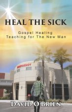 Heal The Sick: Gospel Healing Teaching for the New Man