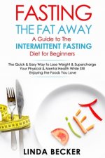 Fasting the Fat Away: A Guide to Intermittent Fasting for Beginners: The Quick & Easy Way To Lose Weight & Supercharge Your Mental & Physica