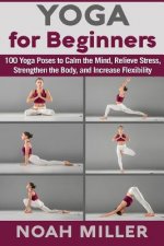 Yoga for Beginners: 100 Yoga Poses to Calm the Mind, Relieve Stress, Strengthen the Body, and Increase Flexibility