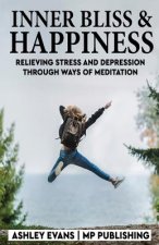 Inner Bliss And Happiness: Relieving Stress And Depression Through Ways Of Meditation