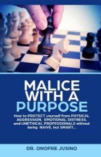 Malice with a Purpose: How to PROTECT yourself from PHYSICAL AGGRESSION, EMOTIONAL DISTRESS or UNETHICAL PROFESSIONAL without being NAIVE, bu