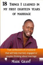 18 Things I Learned In My First Eighteen Years Of Marriage: True confessions of a husband that will help married, engaged or couples thinking about ma