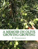A Memoir on Olive Growing Growing: Read Before the State Horticultural Society, Granger Hall, San Francisco, February 29th, 1884