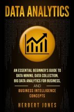 Data Analytics: An Essential Beginner's Guide To Data Mining, Data Collection, Big Data Analytics For Business, And Business Intellige