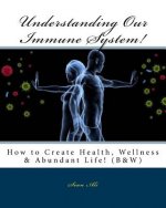 Understanding Our Immune System! (B&W): How to Create Health, Wellness & Abundant Life!