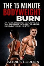 The 15 Minute Bodyweight Burn: 100+ Exercises to Torch Fat & Build Muscle. The Fastest & Easiest Way to Get Ripped at Home--No Gym! Build the Ultimat