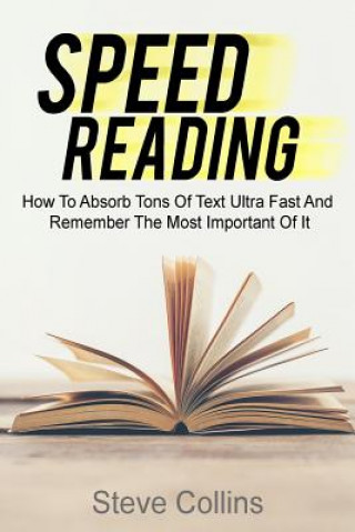 Speed Reading: How To Absorb Tons Of Text Ultra Fast And Remember The Most Important Of It