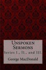 Unspoken Sermons, Series I., II., and III. George MacDonald