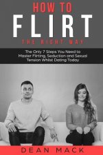 How to Flirt: The Right Way - The Only 7 Steps You Need to Master Flirting, Seduction and Sexual Tension Whilst Dating Today