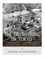 The Firebombing of Tokyo: The History of the U.S. Air Force's Most Controversial Bombing Campaign of World War II