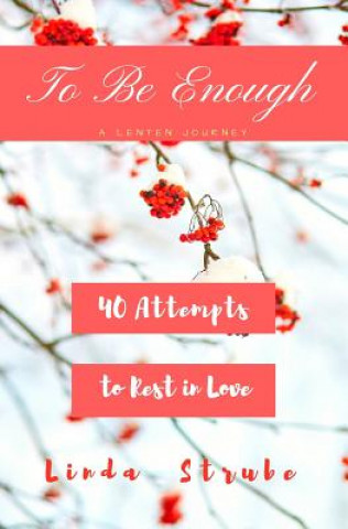 To Be Enough: A Lenten Journey: 40 Attempts to Rest In Love