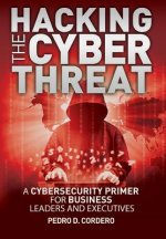 Hacking The Cyber Threat A Cybersecurity Primer for Business Leaders and Executives