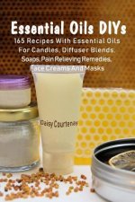 Essential Oils DIYs: 165 Recipes With Essential Oils For Candles, Diffuser Blends, Soaps, Pain Relieving Remedies, Face Creams And Masks