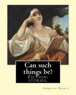 Can such things be? Fiction: stories.: By: Ambrose Bierce (June 24, 1842 - circa 1914).