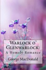 Warlock o' Glenwarlock: A Homely Romance George MacDonald