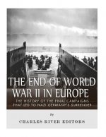 The End of World War II in Europe: The History of the Final Campaigns that Led to Nazi Germany's Surrender
