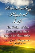Understanding Physical Life: The Rules of the Universe as They Apply to Humanity