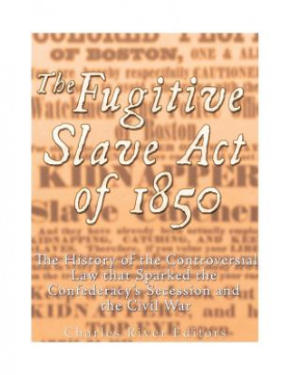The Fugitive Slave Act of 1850: The History of the Controversial Law that Sparked the Confederacy's Secession and the Civil War