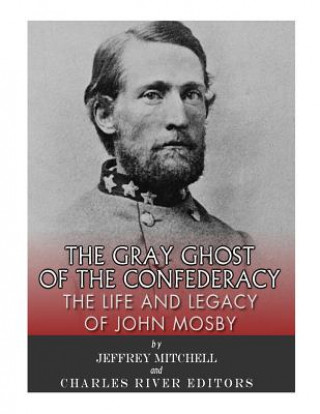 The Gray Ghost of the Confederacy: The Life and Legacy of John Mosby
