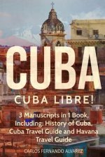 Cuba: Cuba Libre! 3 Manuscripts in 1 Book, Including: History of Cuba, Cuba Travel Guide and Havana Travel Guide