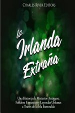La Irlanda Extra?a: Una Historia de Misterios Antiguos, Folklore Fantástico y Leyendas Urbanas a Través de la Isla Esmeralda