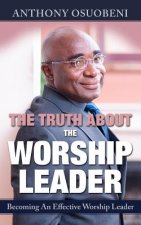 The Truth About The Worship Leader: Becoming An Effective Worship Leader
