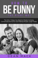 How to Be Funny: The Right Way - The Only 7 Steps You Need to Master Comedy, Conversational Humor and Making People Laugh Today