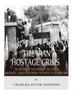 The Iran Hostage Crisis: The History of the Standoff that Ended Diplomatic Contacts Between the United States and Iran