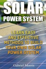 Solar Power System: Learn Easy And Effective Methods To Build Your Own Solar Power System