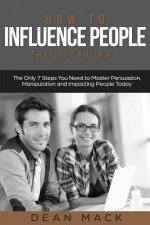 How to Influence People: The Right Way - The Only 7 Steps You Need to Master Persuasion, Manipulation and Impacting People Today