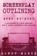 Screenplay Outlining: Step-by-Step - 2 Manuscripts in 1 Book - Essential Movie Outline, TV Script Outline and Screenplay Outline Writing Tri