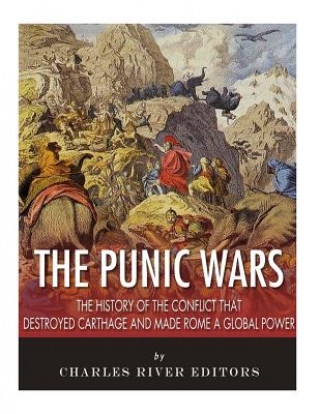 The Punic Wars: The History of the Conflict that Destroyed Carthage and Made Rome a Global Power