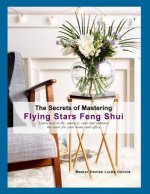 The Secrets of Mastering Flying Stars Feng Shui: Learn how to fly, analyze, cure and enhance the stars for your home and office