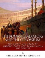 The Roman Gladiators and the Colosseum: The History and Legacy of Ancient Rome's Most Famous Arena and Fighters
