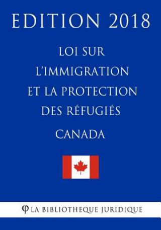 Loi sur l'immigration et la protection des réfugiés (Canada) - Edition 2018