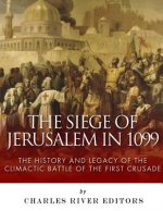 The Siege of Jerusalem in 1099: The History and Legacy of the Climactic Battle of the First Crusade