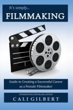 It's Simply Filmmaking: Guide to Creating a Successful Career as a Female Filmmaker