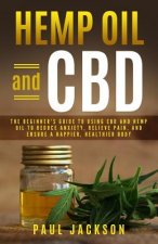 Hemp Oil and CBD: The Beginner's Guide to Using CBD and Hemp Oil to Reduce Anxiety, Relieve Pain, and Ensure a Happier, Healthier Body